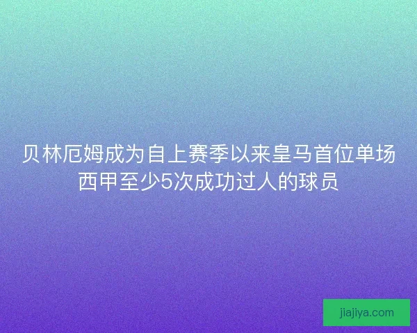 贝林厄姆成为自上赛季以来皇马首位单场西甲至少5次成功过人的球员 贝林厄姆成为自上赛季以来皇马首位单场西甲至少5次成功过人的球员